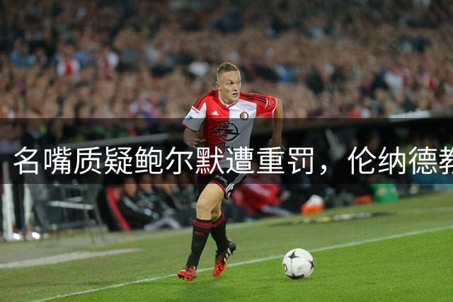 名嘴质疑鲍尔默遭重罚，伦纳德教练团队却安然无恙